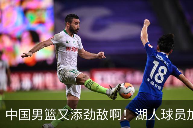 中国男篮又添劲敌啊！湖人球员加盟！