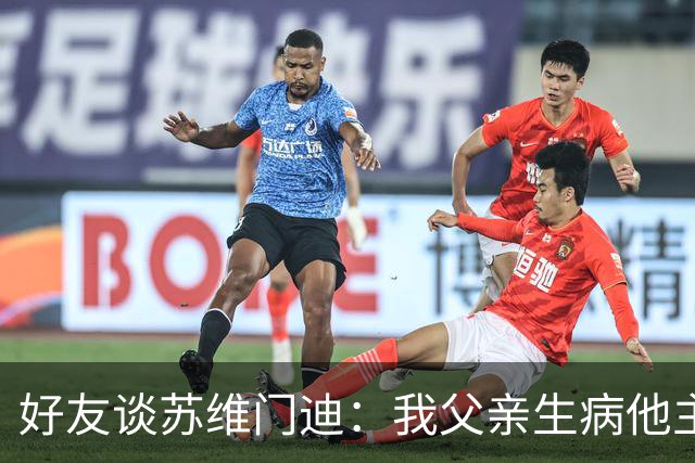好友谈苏维门迪：我父亲生病他主动来探望 还将进球献给了他